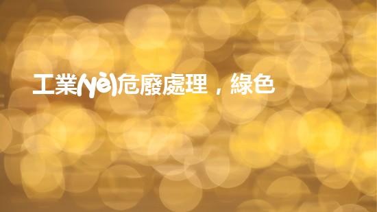 工業(yè)危廢處理，綠色守護(hù)者，護(hù)航美麗家園